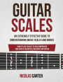 Guitar Scales: An Extremely Effective Guide To Understanding Music Scales And Modes & How To Use Them To Solo, Improvise And Create Beautiful Melodies On Guitar
