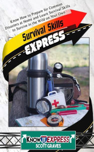 Title: Survival Skills Express: Know How to Prepare for Common Disasters at Home and Learn Survival Skills to Survive in the Wild on Your Own, Author: Scott Graves