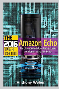 Title: Amazon Echo: 2016 - The Ultimate Guide for Advanced Users to Master Amazon Echo (Booklet), Author: Anthony Weber
