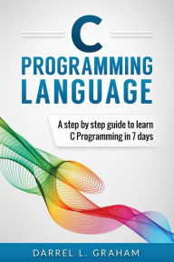 Title: C Programming Language: A Step by Step Beginner's Guide to Learn C Programming in 7 Days, Author: Darrel L Graham