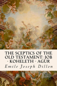 Title: The Sceptics of the Old Testament: Job - Koheleth - Agur, Author: Emile Joseph Dillon