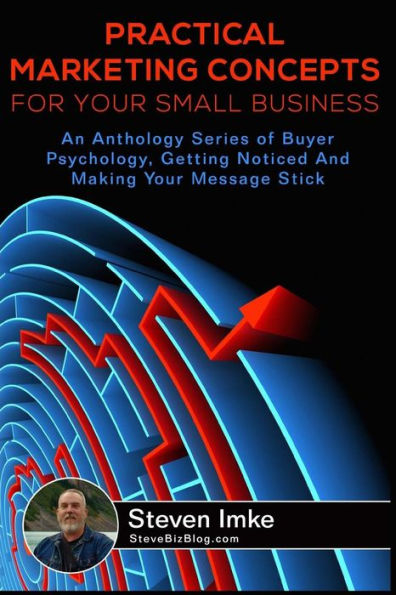 Practical Marketing Concepts For Your Small Business: An Anthology Series of Buyer Psychology, Getting Noticed, and Making Your Business Stick