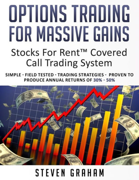 Options Trading for Massive Gains; Stocks For Rent Covered Call Trading - System Simple - Field Tested - Trading Strategies - Proven to Produce Annual Returns of 30% - 50%