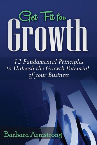 Get Fit for Growth: 12 Fundamental Principles to Unleash the Growth Potential of Your Business