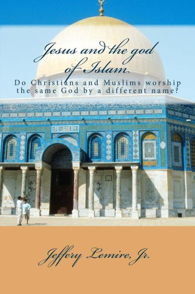 Jesus and the god of Islam: Do Christians and Muslims worship the same God by a different name?