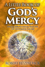 Title: A Little Book of God's Mercy: Amazing Bible Revelations About Hell, End Times, And The Last Day, Author: Robert Fitzpatrick