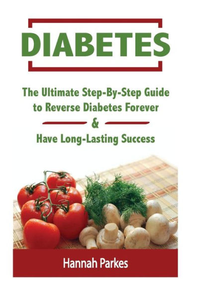 Diabetes: The Ultimate Step-By-Step Guide to Reverse Diabetes Forever and Have Long-Lasting Success