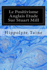 Title: Le Positivisme Anglais Etude Sur Stuart Mill, Author: Hippolyte Taine