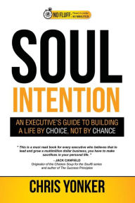 Title: Soul Intention: An Executives Guide to Building a Life by Choice, Not by Chance, Author: Chris Yonker