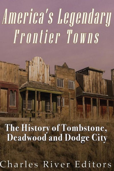 America's Legendary Frontier Towns: The History of Tombstone, Deadwood, and Dodge City