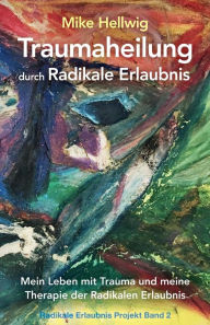 Title: Traumaheilung durch Radikale Erlaubnis: Mein Leben mit Trauma und meine Therapie der Radikalen Erlaubnis (Radikale Erlaubnis Projekt Band 2), Author: Mike Hellwig