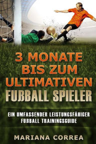 Title: 3 MONATE BIS Zum ULTIMATIVEN FUSSBALL SPIELER: Ein UMFASSENDER LEISTUNGSFAHIGER FUSSBALL TRAININGSGUIDE, Author: Mariana Correa