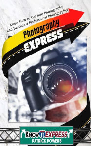 Title: Photography Express: Know How to Get Into Photography and Become a Professional Photographer, Author: Patrick Powers