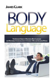 Title: Body Language: The Ultimate Guide to Mastering Body Language and Nonverbal Communication to Connect, Win and Influence People, Author: James Clark