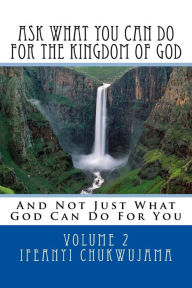 Title: Ask What You Can Do For The Kingdom of God: And Not Just What God Can Do For You, Author: Ifeanyi Chukwujama