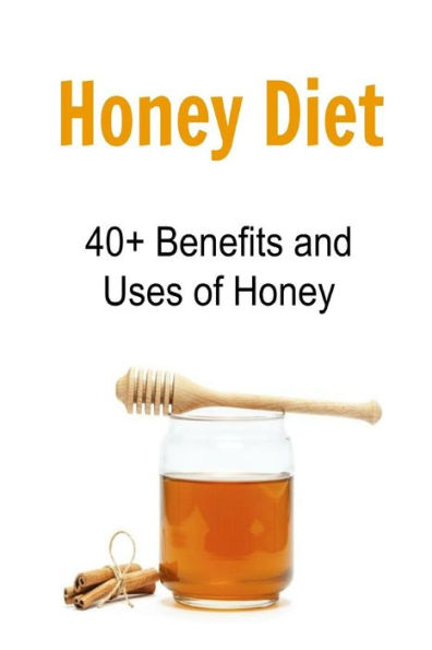 Honey Diet: 40+ Benefits and Uses of Honey: Honey, Honey Facts, Honey Benefits, Uses of Honey, Book about Honey