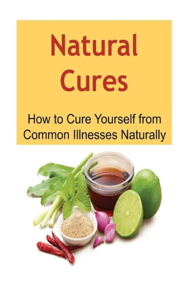 Natural Cures: How to Cure Yourself from Common Illnesses Naturally: Natural Cures, Oganic Remedies, Herbal Remedies,Natural Cures Book, Natural Cures Guide