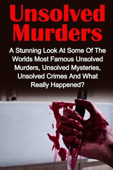 Unsolved Murders: A Stunning Look At the Worlds Most Famous Unsolved Murders, Unsolved Mysteries, Unsolved Crimes And What Really Happened?