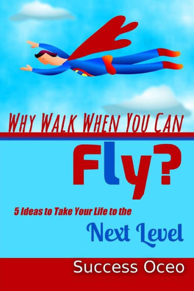 Why Walk When You Can Fly?: 5 Ideas to Take Your Life to the Next Level