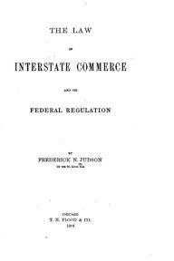 Title: The Law of Interstate Commerce and Its Federal Regulation, Author: Frederick Newton Judson