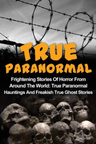 Title: True Paranormal: Frightening Stories Of Horror From Around The World: True Paranormal Hauntings And Freakish True Ghost Stories, Author: Max Mason Hunter