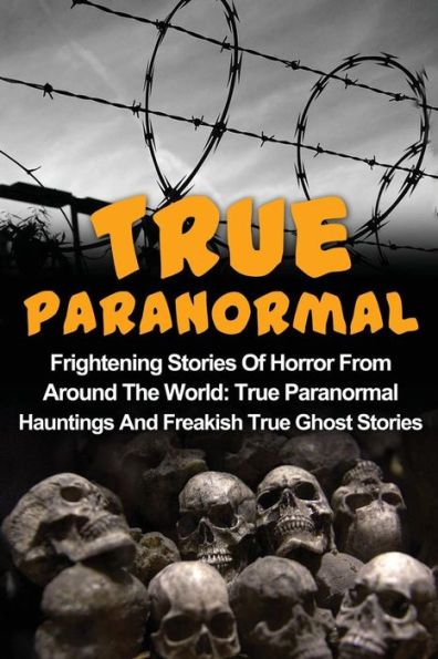 True Paranormal: Frightening Stories Of Horror From Around The World: True Paranormal Hauntings And Freakish True Ghost Stories
