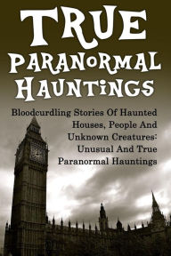 Title: True Paranormal Hauntings: Bloodcurdling Stories Of Haunted Houses, People And Unknown Creatures: Unusual And True Paranormal Hauntings, Author: Joseph A. Mudder