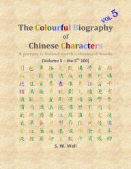 Title: The Colourful Biography of Chinese Characters, Volume 5: The Complete Book of Chinese Characters with Their Stories in Colour, Volume 5, Author: S W Well PhD