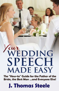 Title: YOUR Wedding Speech Made Easy: The How-to Guide for the Father of the Bride, the Best Man . . . and Everyone Else!, Author: J Thomas Steele