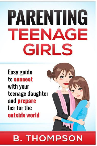 Parenting Teenage Girls: Easy guide to connect with your daughter and prepare he