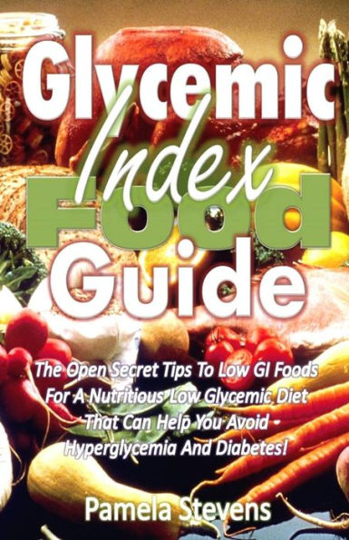 Glycemic Index Food Guide: The Open Secret Tips to Low GI Foods for a Nutritious Low Glycemic Diet That Can Help You Avoid Hyperglycemia and Diabetes!