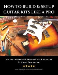 Title: How to Build & Setup Guitar Kits like a Pro: An Easy Guide for Bolt-on Neck Guitars, Author: Jonny Blackwood