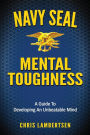 Navy SEAL Mental Toughness: A Guide To Developing An Unbeatable Mind