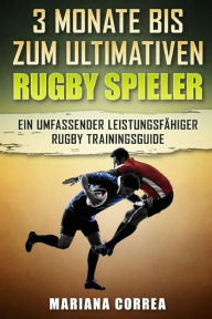 Title: 3 MONATE BIS Zum ULTIMATIVEN RUGBY SPIELER: Ein UMFASSENDER LEISTUNGSFAHIGER RUGBY TRAININGSGUIDE, Author: Mariana Correa