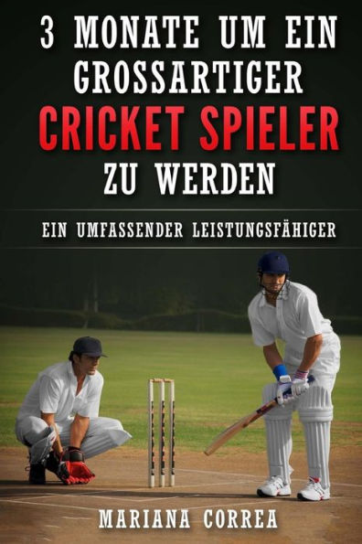 3 MONATE UM EIN GROSSARTIGER CRICKET SPIELER Zu WERDEN: Ein UMFASSENDER LEISTUNGSFAHIGER CRICKET TRAININGSGUIDE