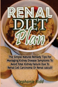 Title: Renal Diet Plan: The Simple Natural Remedy Tips for Managing Kidney Disease Symptoms to Avoid Total Kidney Failure Due to Renal Cell Carcinoma or Renal Calculi!, Author: Stephanie Ridd