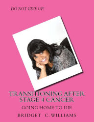 Title: Transitioning After Stage 4 Cancer: Going Home to Die, Author: Bridget C Williams