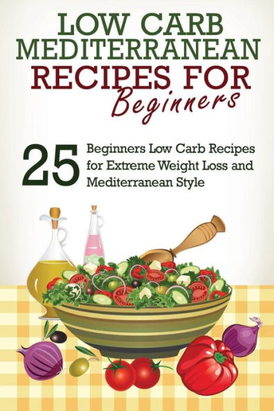 Low Carb: Low Carb Cookbook and Low Carb Recipes: 25 Low Carb Beginners' Recipes for Extreme Weight Loss and Mediterranean Style