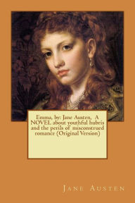 Title: Emma, by: Jane Austen, A NOVEL about youthful hubris and the perils of misconstrued romance (Original Version), Author: Jane Austen