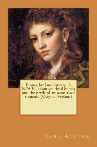 Emma, by: Jane Austen, A NOVEL about youthful hubris and the perils of misconstrued romance (Original Version)