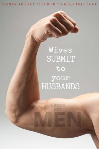 Wives SUBMIT to Your Husbands: A Book for MEN: Women are NOT Allowed to Read This Book