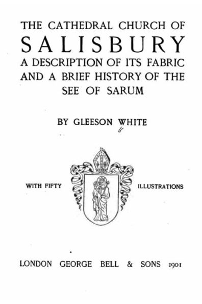 The Cathedral Church of Salisbury, A Description of Its Fabric and a Brief History of the See of the See of Sarum