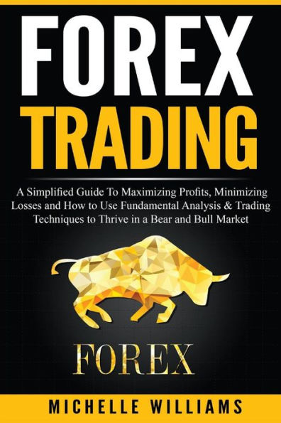 Forex Trading: A Simplified Guide To Maximizing Profits, Minimizing Losses and How to Use Fundamental Analysis & Trading Techniques to Thrive in a Bear and Bull Market