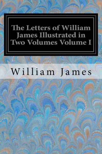 The Letters of William James Illustrated in Two Volumes Volume I