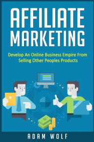 Title: Affiliate Marketing: Develop An Online Business Empire From Selling Other Peoples Products, Author: Adam Wolf