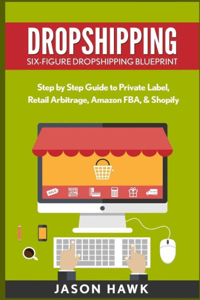 Dropshipping: Six-Figure Dropshipping Blueprint: Step by Step Guide to Private Label, Retail Arbitrage, Amazon FBA, Shopify