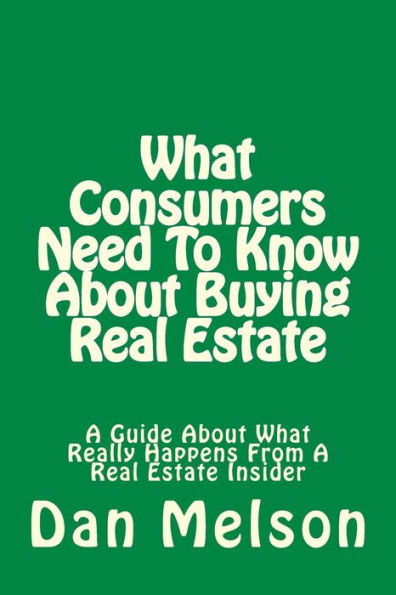 What Consumers Need To Know About Buying Real Estate: A Guide About What Really Happens From A Real Estate Insider