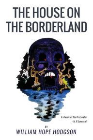 Title: The House On the Borderland: From the Manuscript, discovered in 1877 by Messrs. Tonnison and Berreggnog, in the Ruins that lie to the South of the Village of Kraighten, in the West of Ireland. Set out here, with Notes, Author: William Hope Hodgson