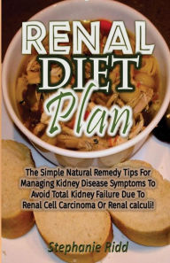 Title: Renal Diet Plan: The Simple Natural Remedy Tips For Managing Kidney Disease Symptoms To Avoid Total Kidney Failure Due To Renal Cell Carcinoma Or Renal calculi!, Author: Stephanie Ridd