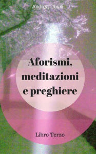 Title: Aforismi, meditazioni e preghiere: Libro Terzo, Author: Andrea Ubiali
